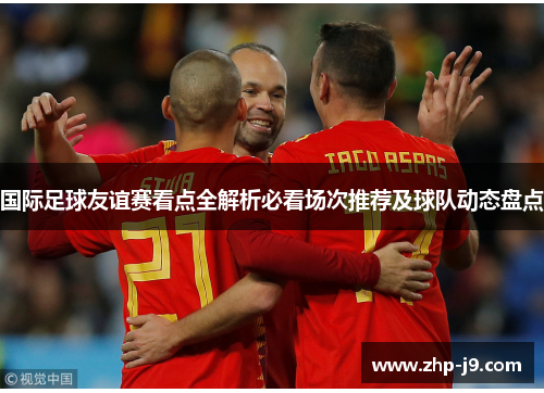 国际足球友谊赛看点全解析必看场次推荐及球队动态盘点