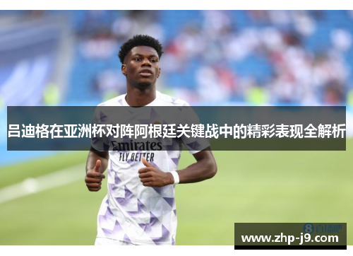 吕迪格在亚洲杯对阵阿根廷关键战中的精彩表现全解析