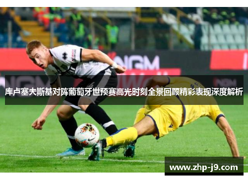 库卢塞夫斯基对阵葡萄牙世预赛高光时刻全景回顾精彩表现深度解析